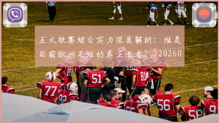五大联赛综合实力深度解析:谁是目前欧洲足坛的真正王者?_20260611141809