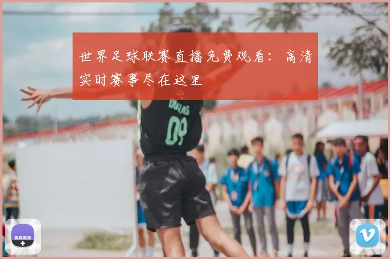 世界足球联赛直播免费观看:高清实时赛事尽在这里