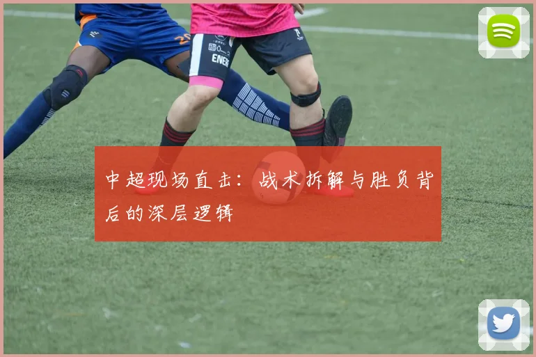 中超现场直击：战术拆解与胜负背后的深层逻辑