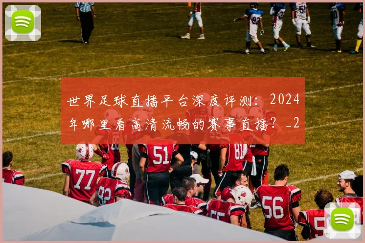 世界足球直播平台深度评测:2024年哪里看高清流畅的赛事直播?_20260609201544