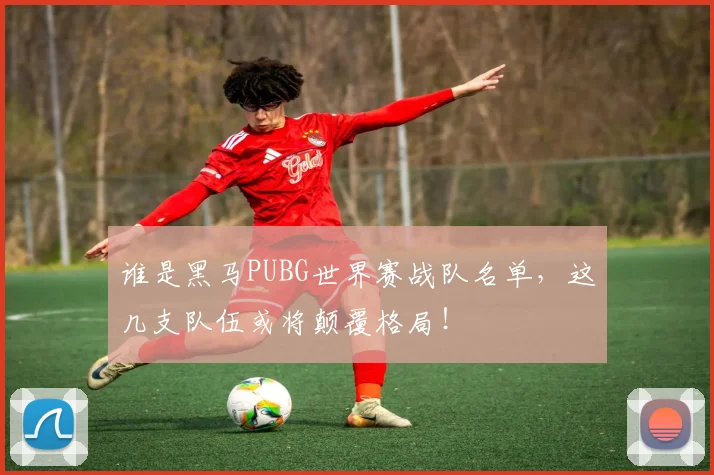 谁是黑马PUBG世界赛战队名单,这几支队伍或将颠覆格局!