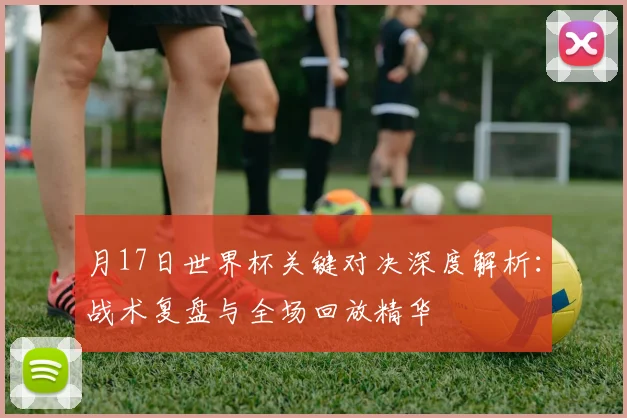 月17日世界杯关键对决深度解析:战术复盘与全场回放精华