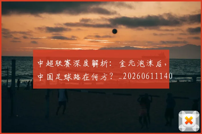 中超联赛深度解析:金元泡沫后,中国足球路在何方?_20260611140803