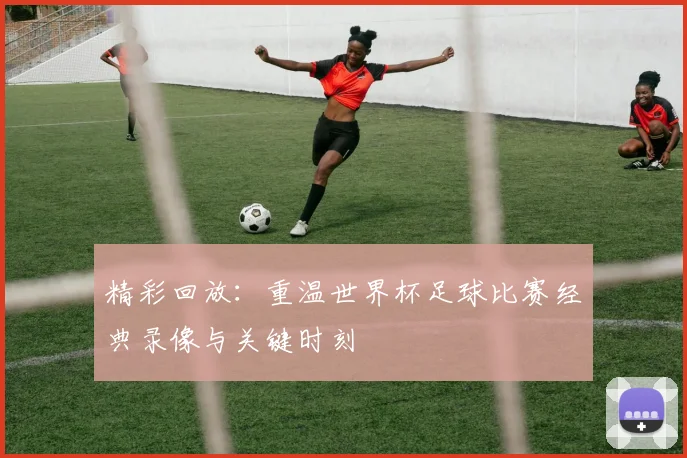 精彩回放:重温世界杯足球比赛经典录像与关键时刻