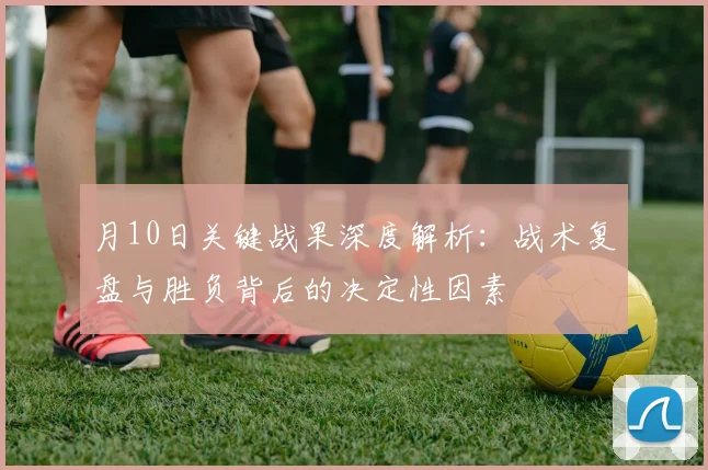 月10日关键战果深度解析：战术复盘与胜负背后的决定性因素