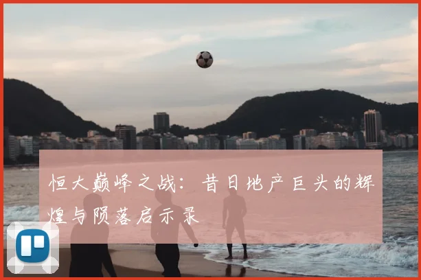 恒大巅峰之战:昔日地产巨头的辉煌与陨落启示录