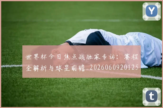 世界杯今日焦点战独家专访：赛程全解析与球星前瞻_20260609201258