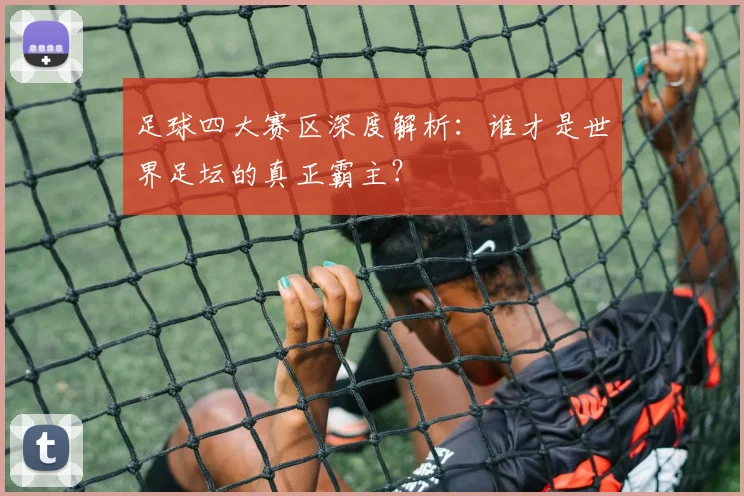 足球四大赛区深度解析:谁才是世界足坛的真正霸主?