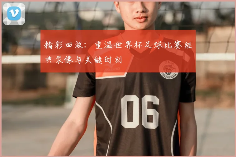 精彩回放：重温世界杯足球比赛经典录像与关键时刻