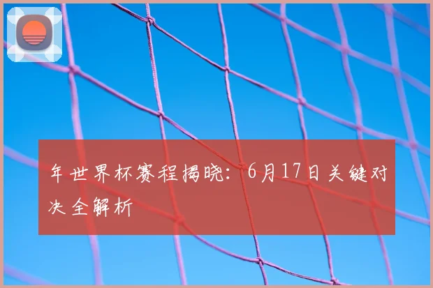 年世界杯赛程揭晓：6月17日关键对决全解析