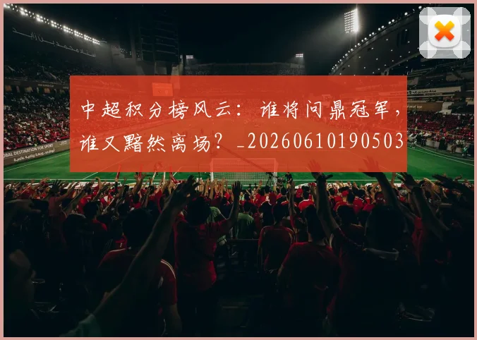 中超积分榜风云：谁将问鼎冠军，谁又黯然离场？_20260610190503