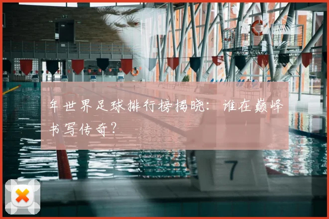 年世界足球排行榜揭晓：谁在巅峰书写传奇？