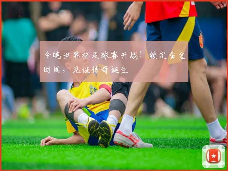 今晚世界杯足球赛开战！锁定黄金时间，见证传奇诞生