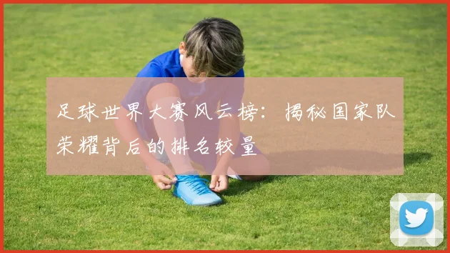足球世界大赛风云榜：揭秘国家队荣耀背后的排名较量