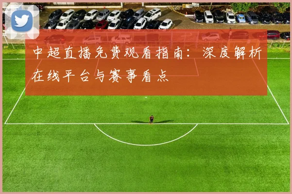 中超直播免费观看指南：深度解析在线平台与赛事看点