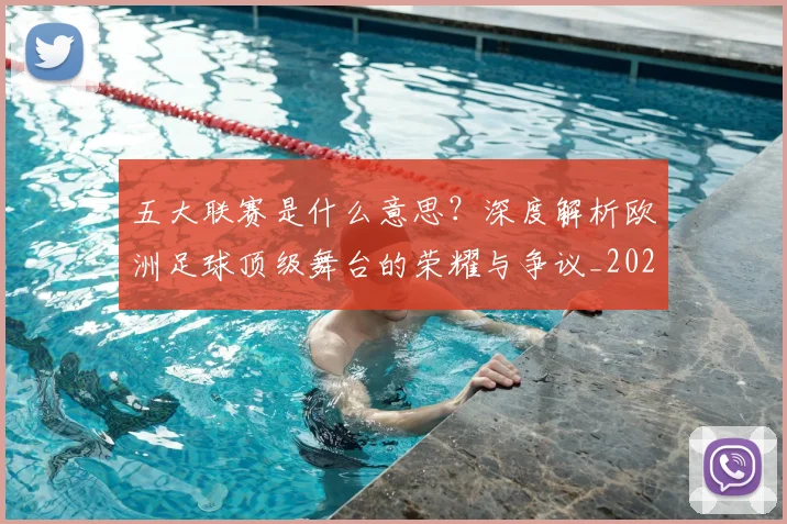 五大联赛是什么意思？深度解析欧洲足球顶级舞台的荣耀与争议_20260611141709