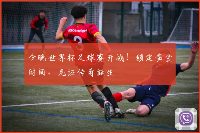 今晚世界杯足球赛开战!锁定黄金时间,见证传奇诞生