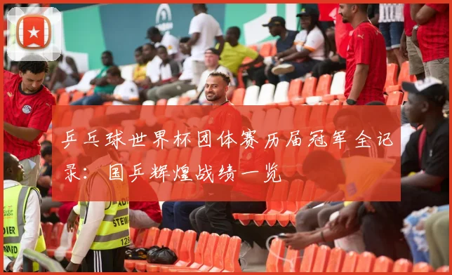 乒乓球世界杯团体赛历届冠军全记录：国乒辉煌战绩一览
