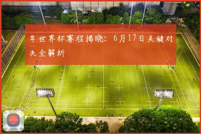年世界杯赛程揭晓:6月17日关键对决全解析