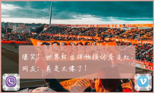 爆笑！世界杯吉祥物模仿秀走红，网友：真是太像了！