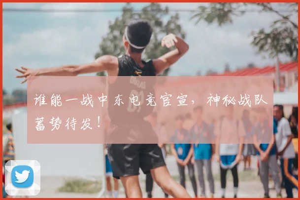 谁能一战中东电竞官宣，神秘战队蓄势待发！