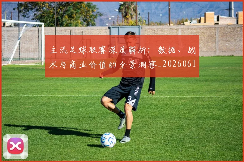 主流足球联赛深度解析：数据、战术与商业价值的全景洞察_20260611141005