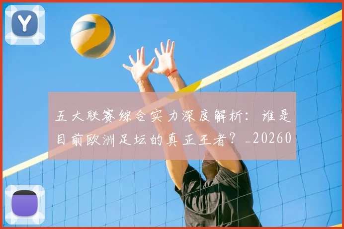 五大联赛综合实力深度解析：谁是目前欧洲足坛的真正王者？_20260611141809