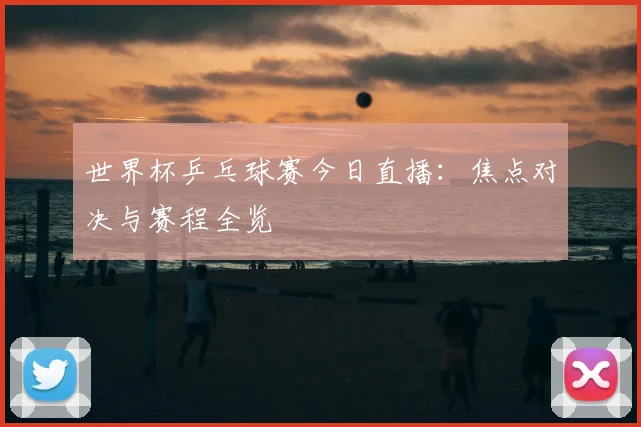 世界杯乒乓球赛今日直播：焦点对决与赛程全览