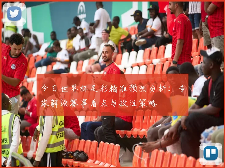 今日世界杯足彩精准预测分析：专家解读赛事看点与投注策略