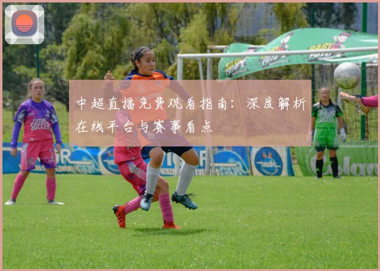 中超直播免费观看指南:深度解析在线平台与赛事看点